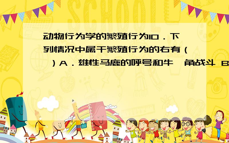 动物行为学的繁殖行为l0．下列情况中属干繁殖行为的右有（ ）A．雄性马鹿的呼号和牛氐角战斗 B．雌昆虫分泌性外激素C．捕鸟蛛的雌性吃掉雄性 D．不同种的动物染色体不同答案是BCD,