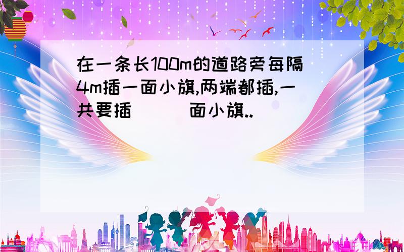 在一条长100m的道路旁每隔4m插一面小旗,两端都插,一共要插（ ） 面小旗..