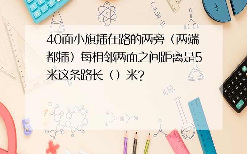 40面小旗插在路的两旁（两端都插）每相邻两面之间距离是5米这条路长（）米?