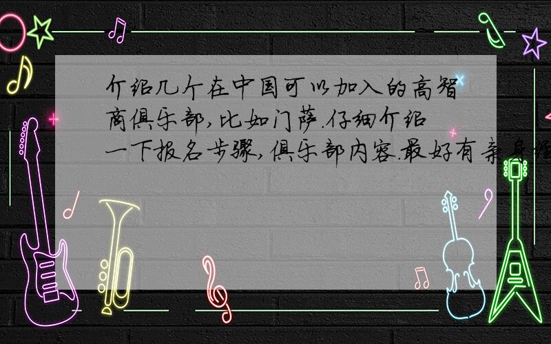 介绍几个在中国可以加入的高智商俱乐部,比如门萨.仔细介绍一下报名步骤,俱乐部内容.最好有亲身经历.