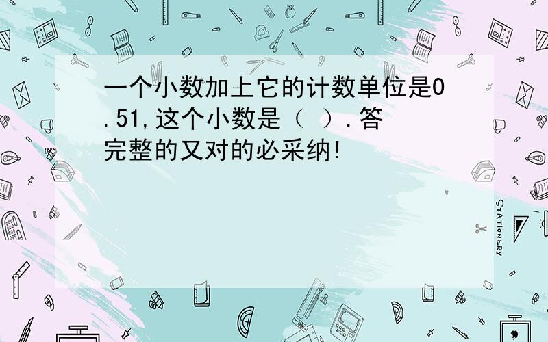 一个小数加上它的计数单位是0.51,这个小数是（ ）.答完整的又对的必采纳!