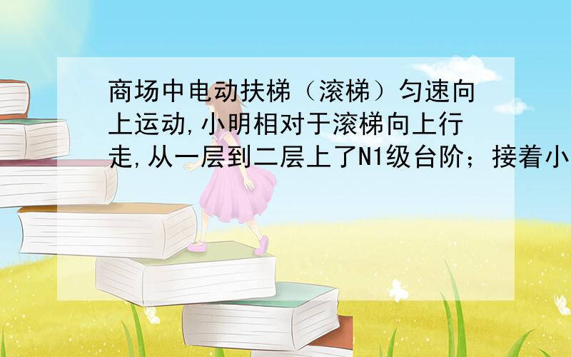 商场中电动扶梯（滚梯）匀速向上运动,小明相对于滚梯向上行走,从一层到二层上了N1级台阶；接着小明又沿着个滚梯从二层回到一层,这次他下了N2级台阶.设小明每分钟上下台阶的级数不变,