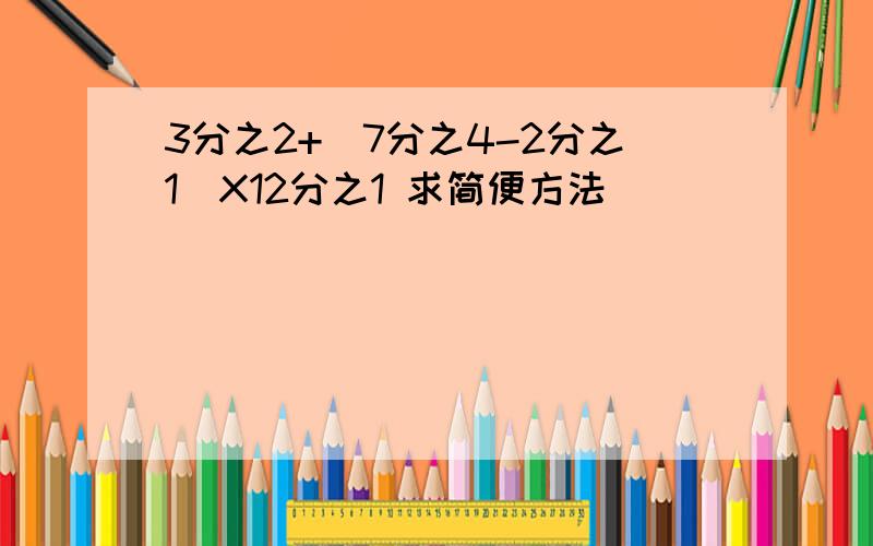 3分之2+(7分之4-2分之1)X12分之1 求简便方法