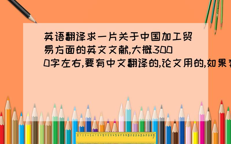 英语翻译求一片关于中国加工贸易方面的英文文献,大概3000字左右,要有中文翻译的,论文用的,如果有好的可以+分中英文各3000字左右哦不要是翻译工具翻译的啊,论文用的,请不要害人