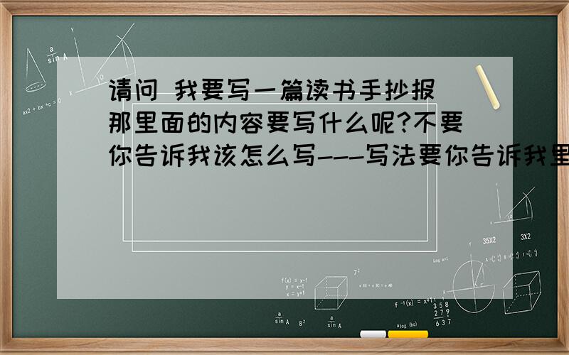 请问 我要写一篇读书手抄报 那里面的内容要写什么呢?不要你告诉我该怎么写---写法要你告诉我里面该些什么