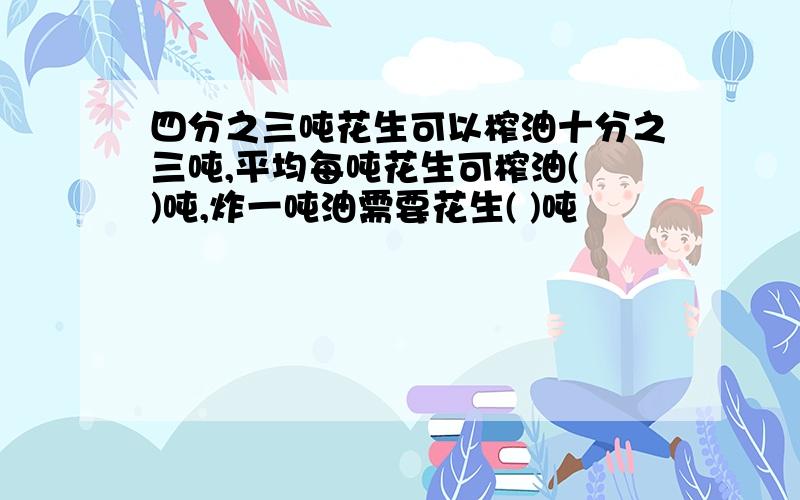 四分之三吨花生可以榨油十分之三吨,平均每吨花生可榨油( )吨,炸一吨油需要花生( )吨