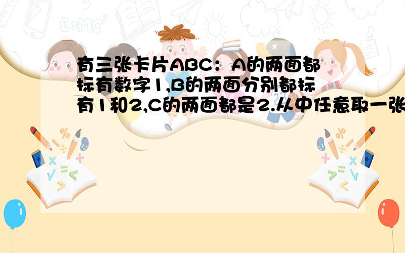 有三张卡片ABC：A的两面都标有数字1,B的两面分别都标有1和2,C的两面都是2.从中任意取一张卡片,放在桌子上,不看另一面.如果上面的是数字1,请猜想另一面分别是数字1和数字2的概率各是多大?