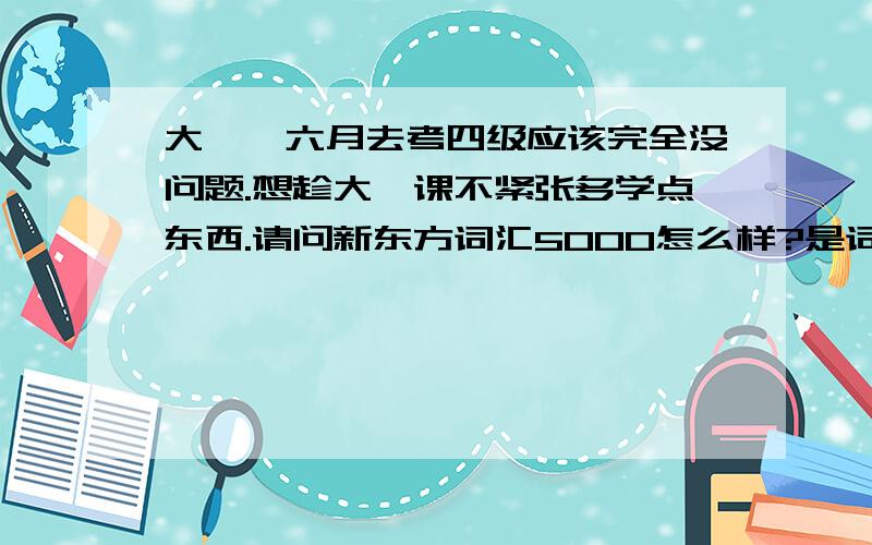 大一,六月去考四级应该完全没问题.想趁大一课不紧张多学点东西.请问新东方词汇5000怎么样?是词汇5000好还是听说读写好?听说读写?主要是以什么形式 讲些什么东西呢？