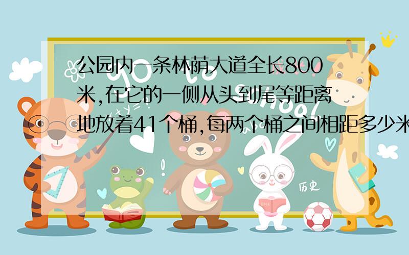 公园内一条林荫大道全长800米,在它的一侧从头到尾等距离地放着41个桶,每两个桶之间相距多少米?