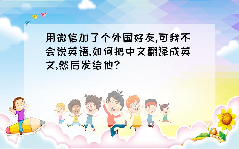 用微信加了个外国好友,可我不会说英语,如何把中文翻译成英文,然后发给他?