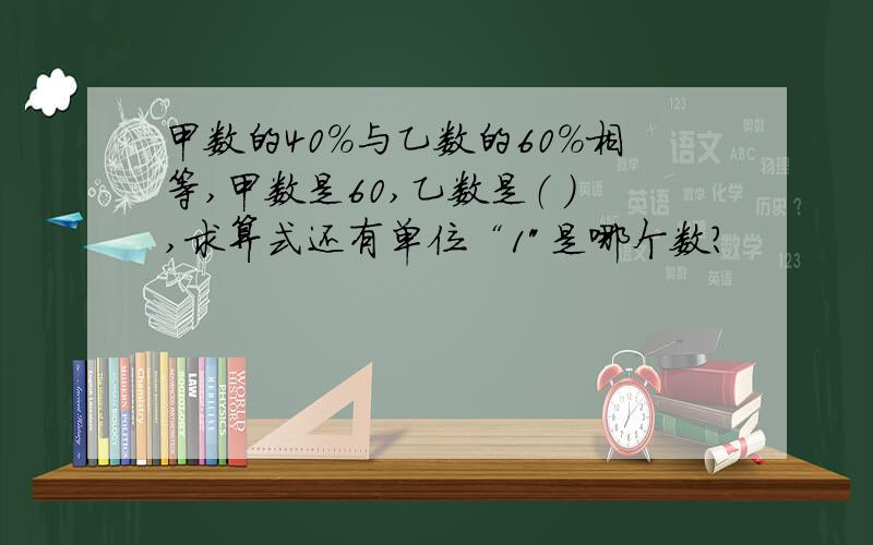 甲数的40%与乙数的60%相等,甲数是60,乙数是（ ）,求算式还有单位“1