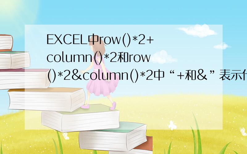 EXCEL中row()*2+column()*2和row()*2&column()*2中“+和&”表示什么意思,以及这两个函数的义士
