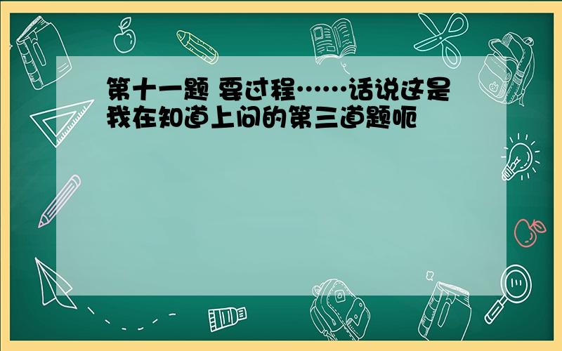 第十一题 要过程……话说这是我在知道上问的第三道题呃