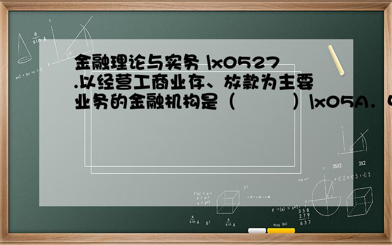 金融理论与实务 \x0527.以经营工商业存、放款为主要业务的金融机构是（　　　）\x05A．中央银行 B．商业银行C．投资银行 D．证券公司\x0528.商业银行的资产中最具流动性的是（　　　）\x05A