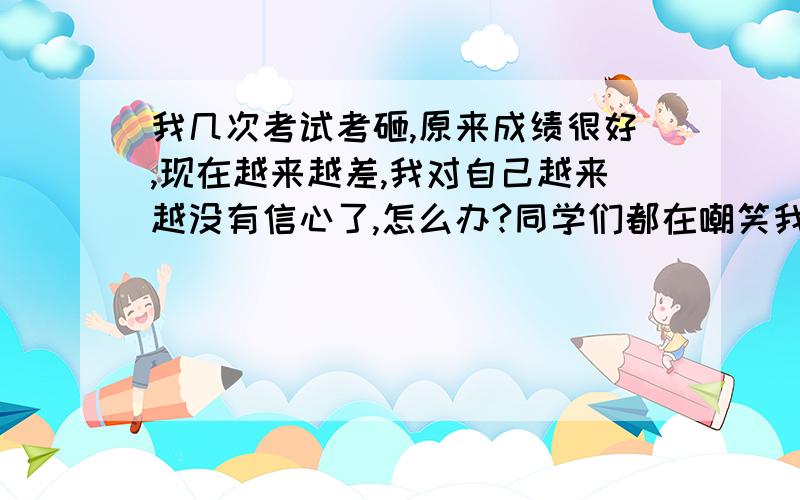 我几次考试考砸,原来成绩很好,现在越来越差,我对自己越来越没有信心了,怎么办?同学们都在嘲笑我,我感觉好没面子,好伤心