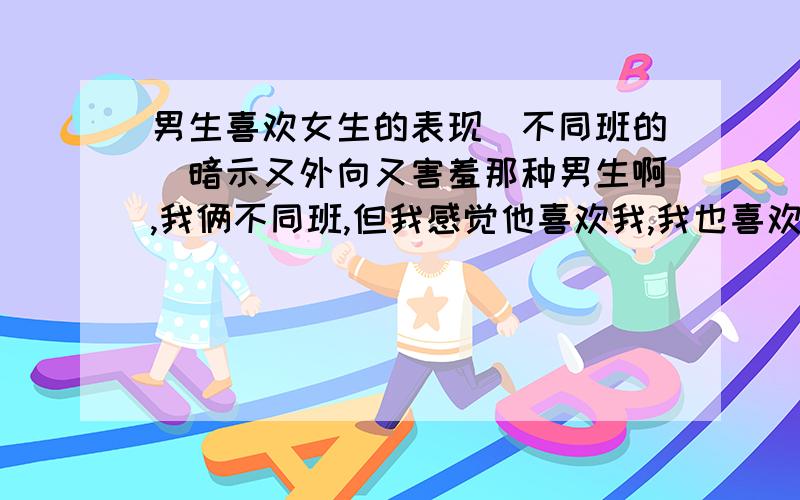 男生喜欢女生的表现(不同班的）暗示又外向又害羞那种男生啊,我俩不同班,但我感觉他喜欢我,我也喜欢他.看见我时很含蓄,在与他的朋友一起玩时看见我的话会有点强势的略微表现,我感觉最