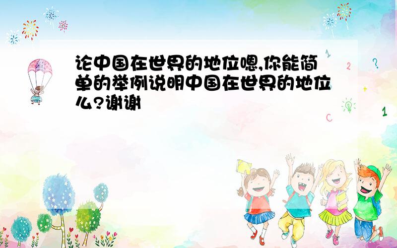 论中国在世界的地位嗯,你能简单的举例说明中国在世界的地位么?谢谢