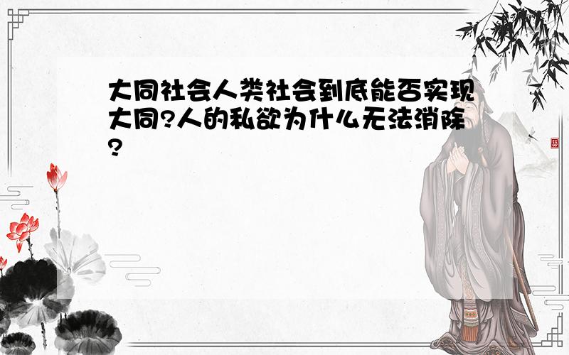 大同社会人类社会到底能否实现大同?人的私欲为什么无法消除?