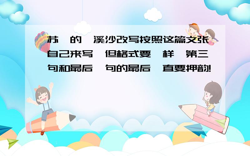 苏轼的浣溪沙改写按照这篇文张自己来写,但格式要一样,第三句和最后一句的最后一直要押韵!