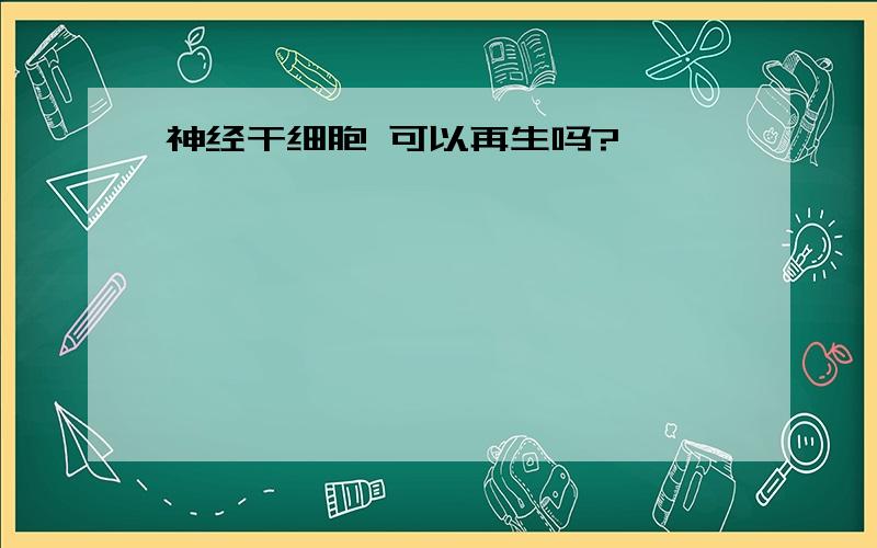 神经干细胞 可以再生吗?