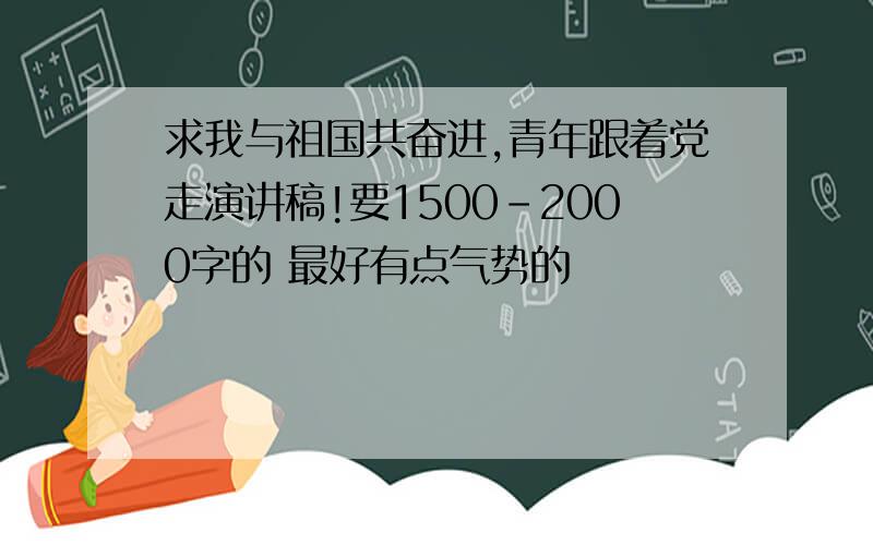 求我与祖国共奋进,青年跟着党走演讲稿!要1500-2000字的 最好有点气势的