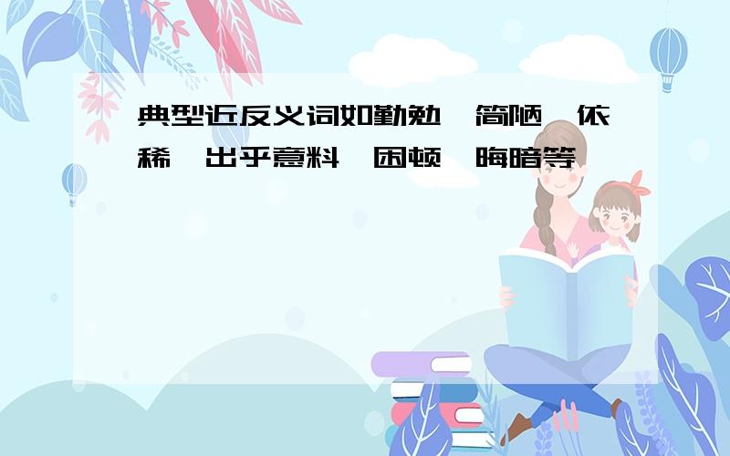 典型近反义词如勤勉,简陋,依稀,出乎意料,困顿,晦暗等