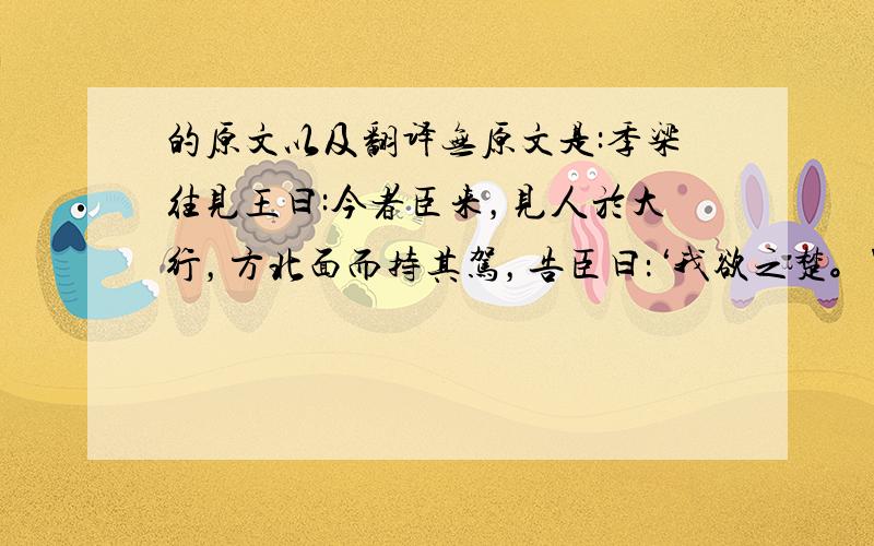 的原文以及翻译无原文是:季梁往见王曰:今者臣来，见人於大行，方北面而持其驾，告臣曰：‘我欲之楚。'臣曰：‘君之楚，将奚为北面？'曰：‘吾马良。'曰：‘马虽良，此非楚之路也。'