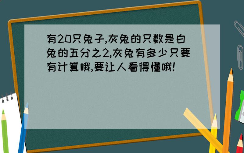 有20只兔子,灰兔的只数是白兔的五分之2,灰兔有多少只要有计算哦,要让人看得懂哦!