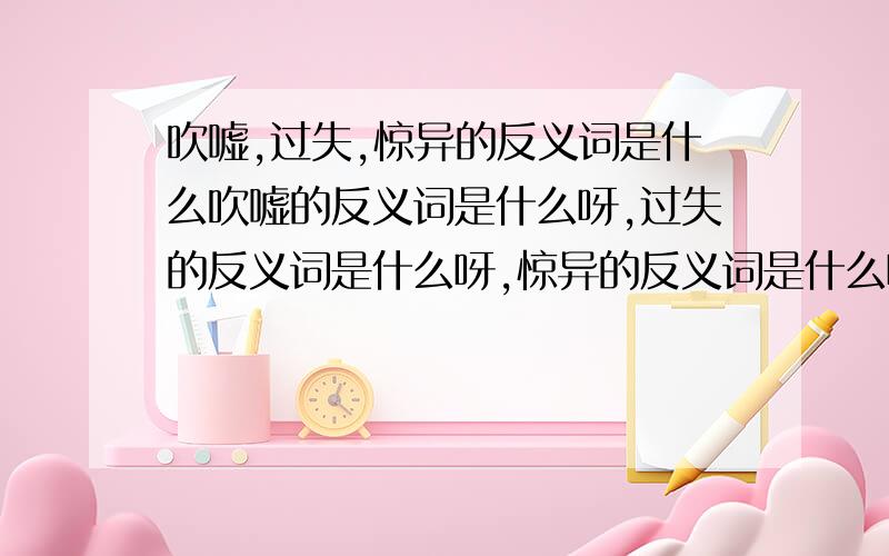 吹嘘,过失,惊异的反义词是什么吹嘘的反义词是什么呀,过失的反义词是什么呀,惊异的反义词是什么呀谁能告诉我