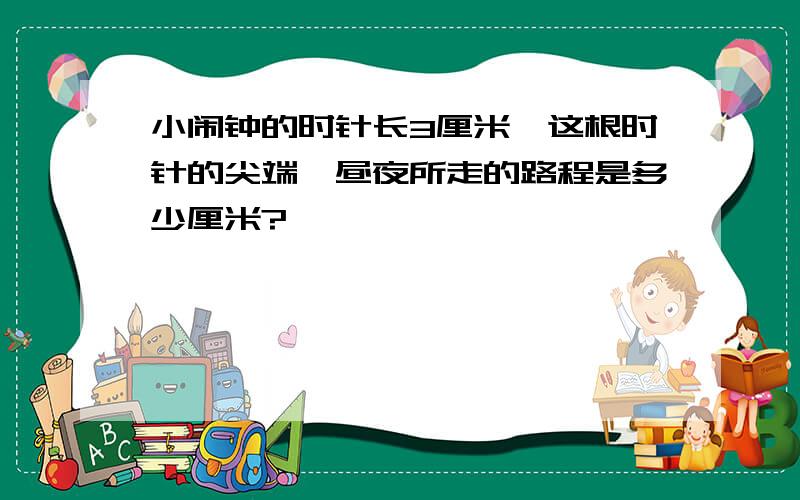 小闹钟的时针长3厘米,这根时针的尖端一昼夜所走的路程是多少厘米?