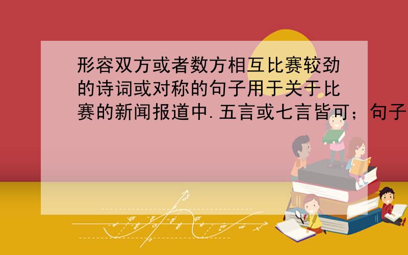 形容双方或者数方相互比赛较劲的诗词或对称的句子用于关于比赛的新闻报道中.五言或七言皆可；句子，不是词语。