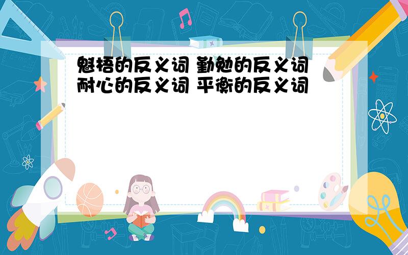 魁梧的反义词 勤勉的反义词 耐心的反义词 平衡的反义词