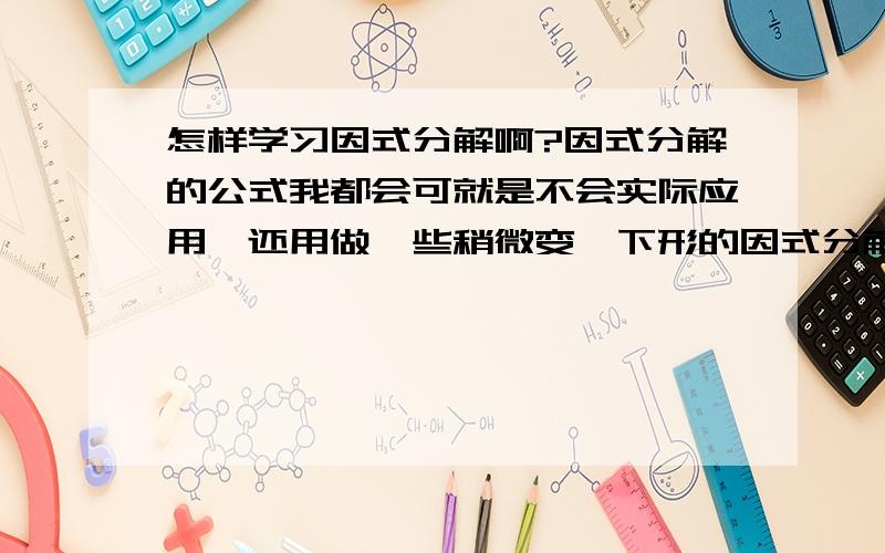 怎样学习因式分解啊?因式分解的公式我都会可就是不会实际应用,还用做一些稍微变一下形的因式分解!例如a+b+ab+1 25(a-b)^2-(a+b)^2 x^3-x 还有许多请教我几种好记而且比较简单的方法去解因式分