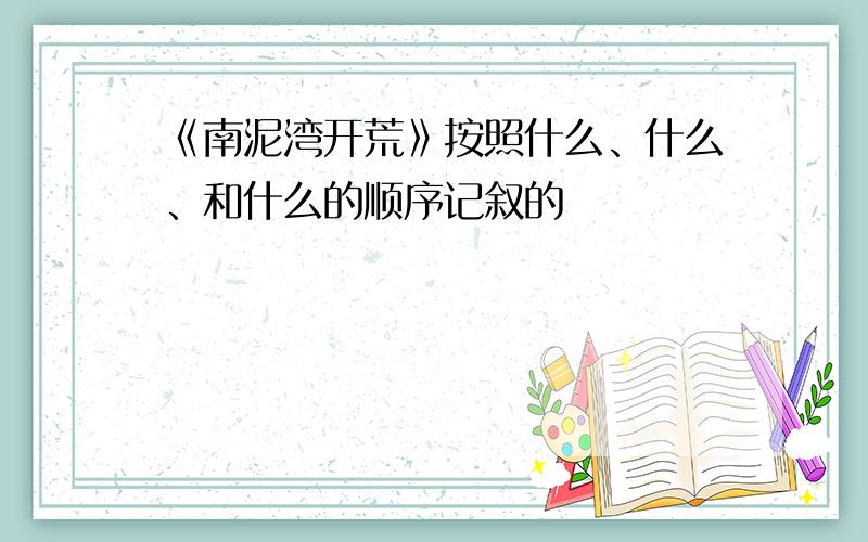 《南泥湾开荒》按照什么、什么、和什么的顺序记叙的