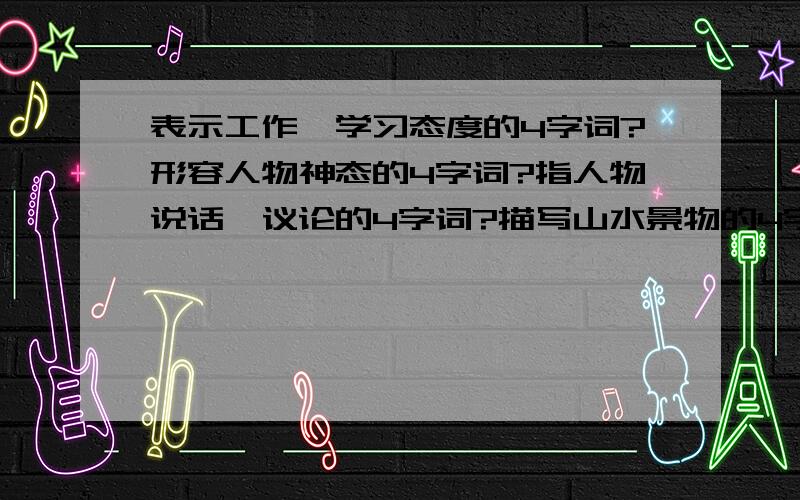 表示工作、学习态度的4字词?形容人物神态的4字词?指人物说话、议论的4字词?描写山水景物的4字词?