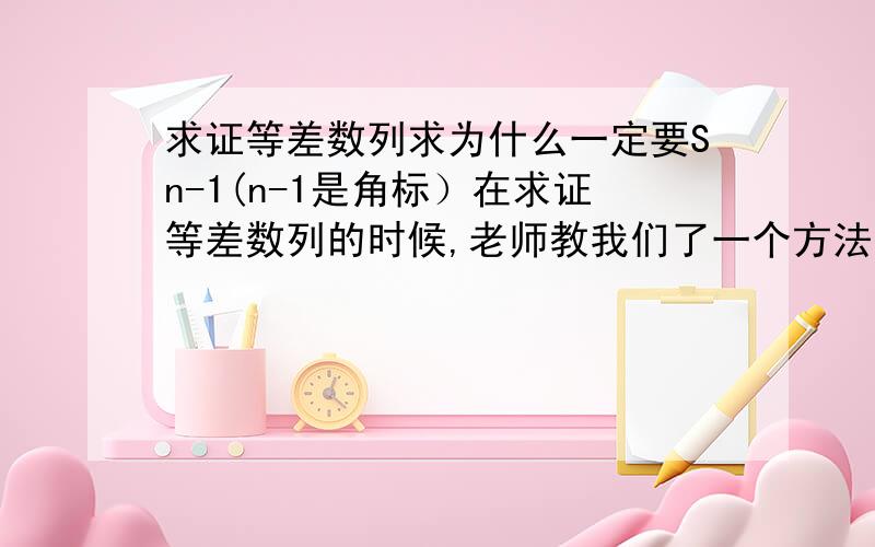 求证等差数列求为什么一定要Sn-1(n-1是角标）在求证等差数列的时候,老师教我们了一个方法 ,当已知通向公式,求证等差数列大括号Sn   -    Sn-1=an   (n大于等于2）           S1=a1=某值           然后