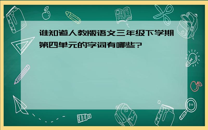 谁知道人教版语文三年级下学期第四单元的字词有哪些?