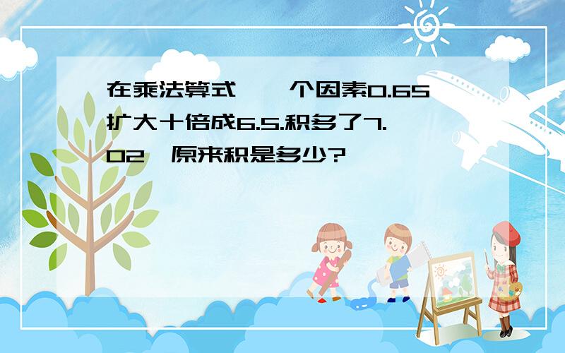 在乘法算式,一个因素0.65扩大十倍成6.5.积多了7.02,原来积是多少?