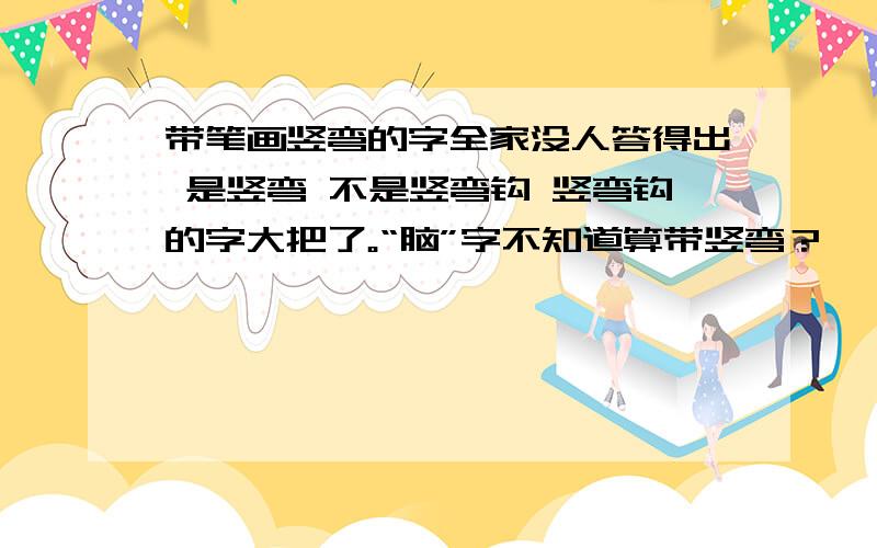 带笔画竖弯的字全家没人答得出 是竖弯 不是竖弯钩 竖弯钩的字大把了。“脑”字不知道算带竖弯？