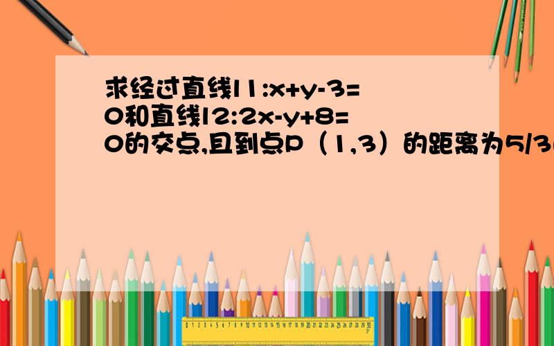 求经过直线l1:x+y-3=0和直线l2:2x-y+8=0的交点,且到点P（1,3）的距离为5/3的直线