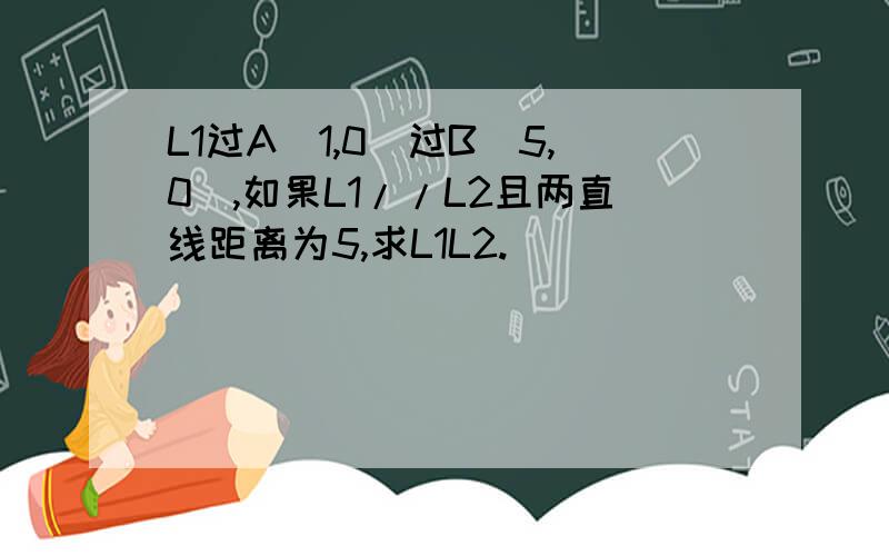 L1过A（1,0）过B（5,0）,如果L1//L2且两直线距离为5,求L1L2.