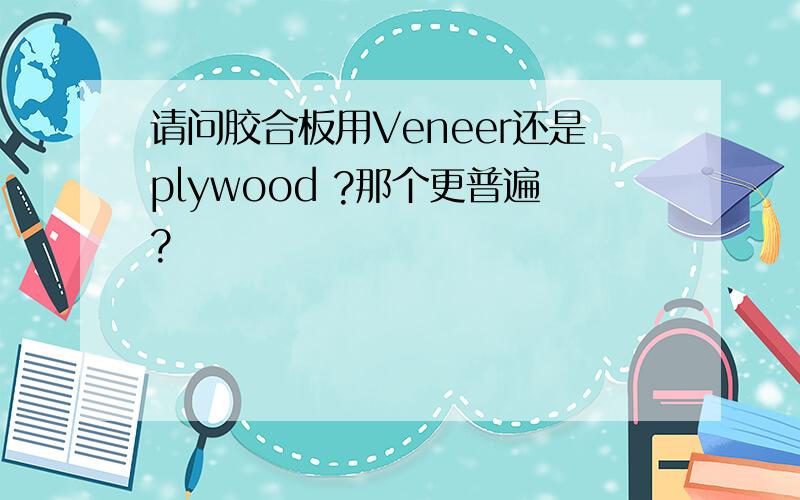 请问胶合板用Veneer还是plywood ?那个更普遍?