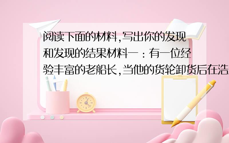 阅读下面的材料,写出你的发现和发现的结果材料一：有一位经验丰富的老船长,当他的货轮卸货后在浩瀚的大海上返航时,突然遭遇到可怕的巨大风浪,这是,老船长果断的命令水手们立刻打开