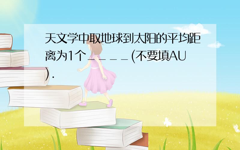 天文学中取地球到太阳的平均距离为1个____(不要填AU).