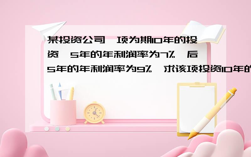 某投资公司一项为期10年的投资,5年的年利润率为7%,后5年的年利润率为9%,求该项投资10年的平均利润率