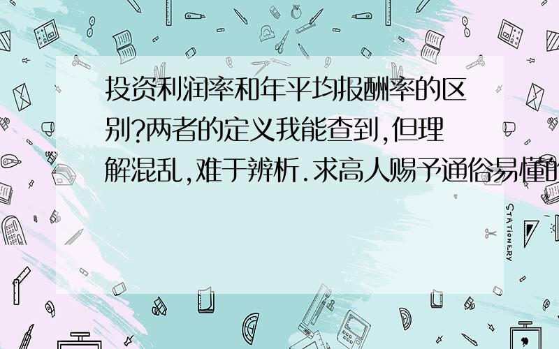 投资利润率和年平均报酬率的区别?两者的定义我能查到,但理解混乱,难于辨析.求高人赐予通俗易懂的阐述,最好举例说明.可否理解为：投资利润率是年平均利润占总投资额的比例；年平均报