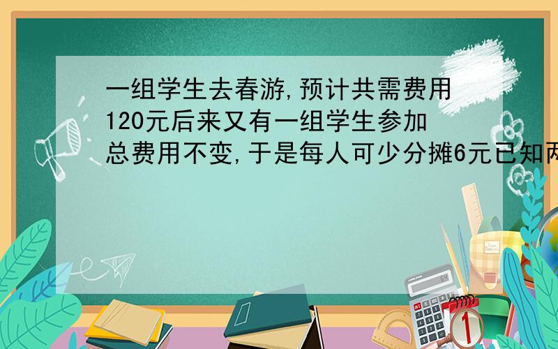 一组学生去春游,预计共需费用120元后来又有一组学生参加总费用不变,于是每人可少分摊6元已知两组学生人数相等那么每组人数是?