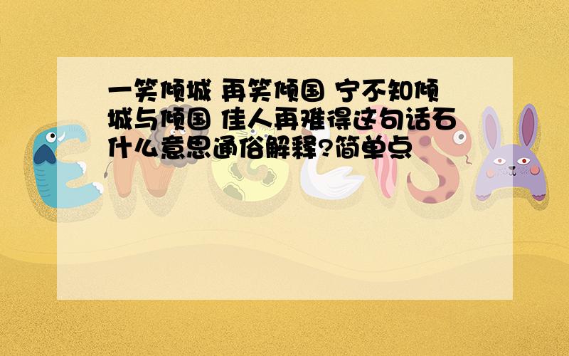 一笑倾城 再笑倾国 宁不知倾城与倾国 佳人再难得这句话石什么意思通俗解释?简单点