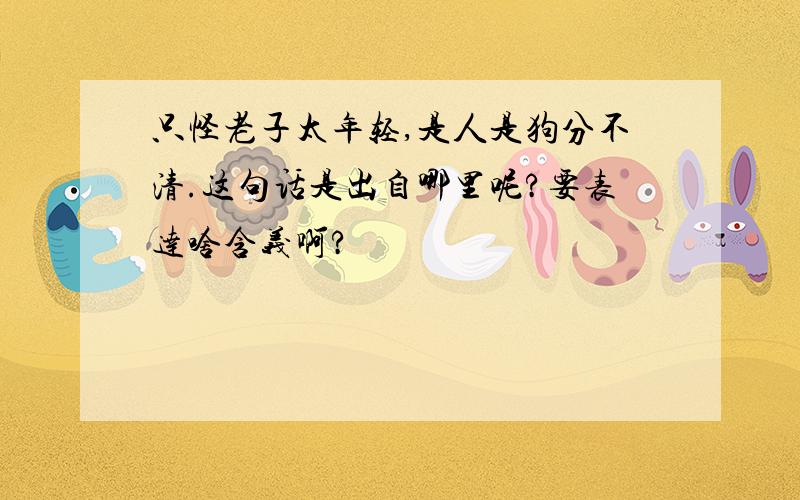 只怪老子太年轻,是人是狗分不清.这句话是出自哪里呢?要表达啥含义啊?