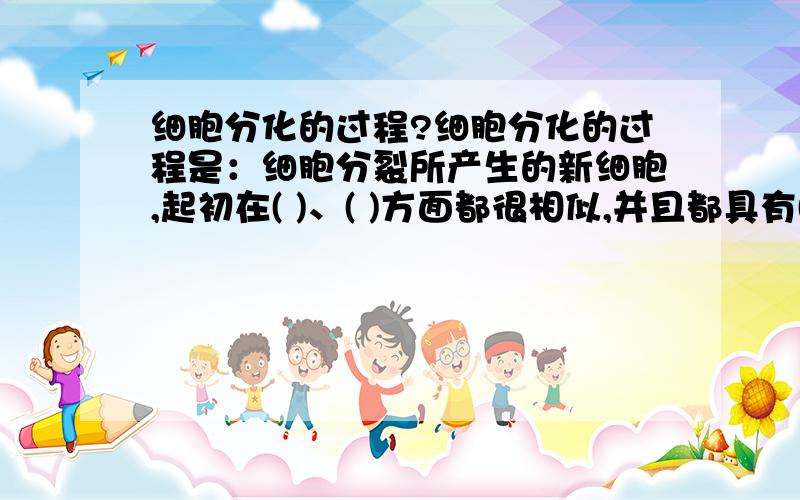 细胞分化的过程?细胞分化的过程是：细胞分裂所产生的新细胞,起初在( )、( )方面都很相似,并且都具有( )能力.后来,除了一部分细胞仍然保持( )能力外,大部分细胞失去了( )能力.在生长过程中